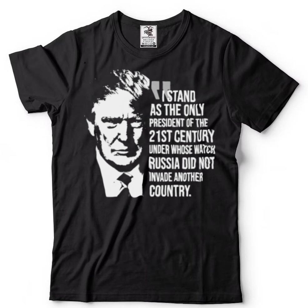Trump I Stand As The Only President Of The 21st Century Shirt