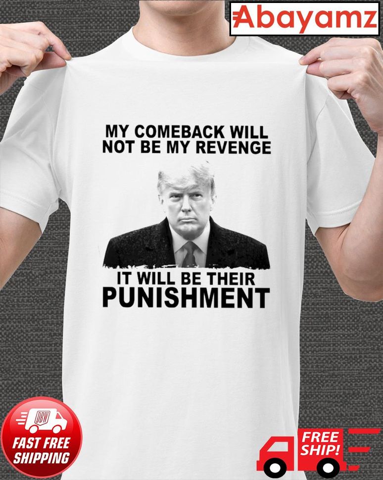 Trump My Comeback Will Not Be My Revenge It Will Be Their Punishment Shirt