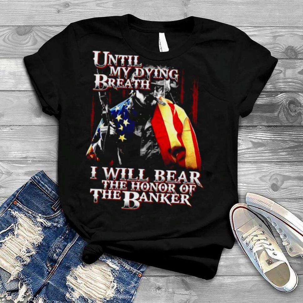 Until My Dying Breath I Will Bear The Honor Of The Banker T Shirt
