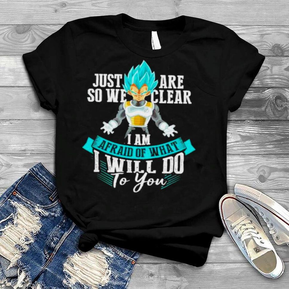 Vegeta Just Are So We Clear I Am Afraid Of What I Will Do To You Shirt