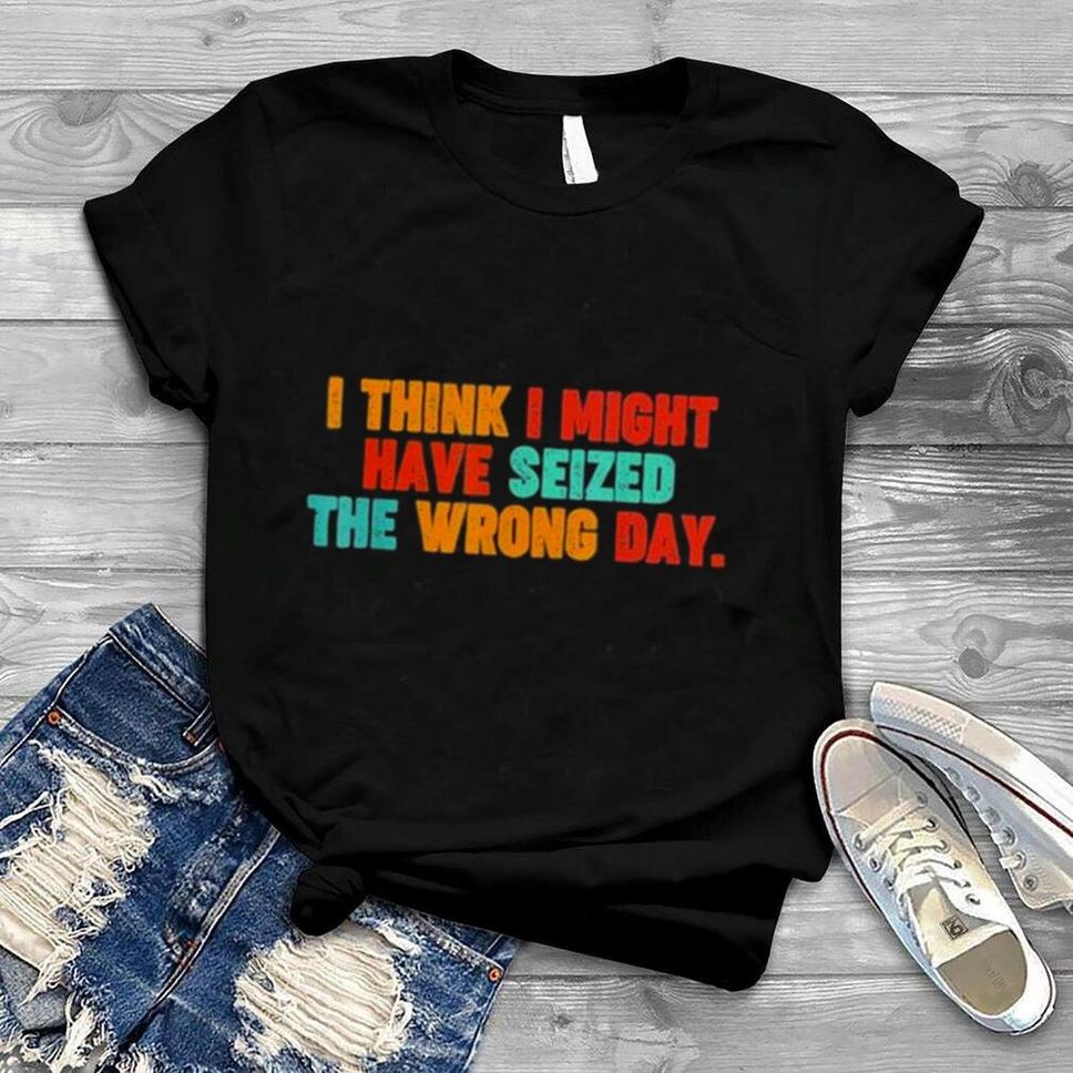 Vintage Quote I Think I Might Have Seized The Wrong Day Shirt