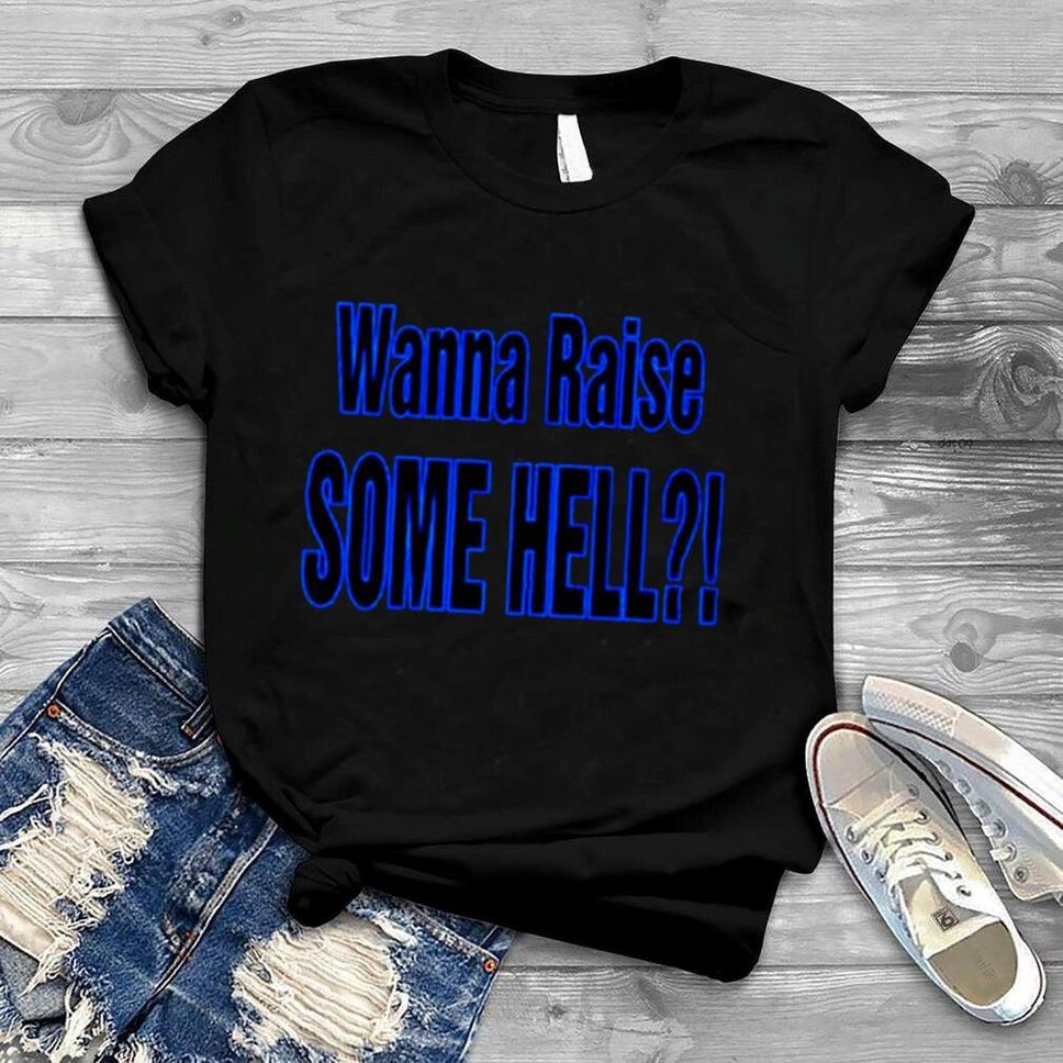 Wanna Raise Some Hell Yeah Shirt