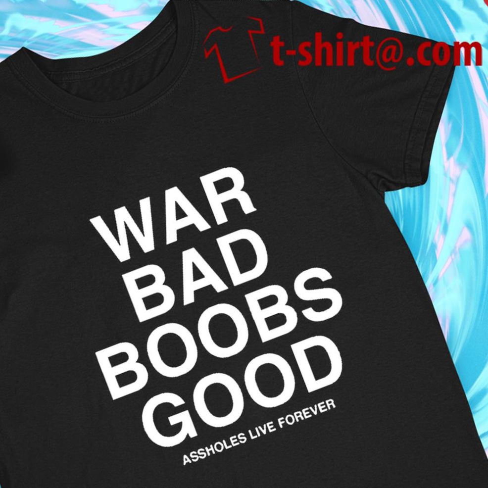 War Bad Boobs Good Assholes Live Forever 2022 T Shirt