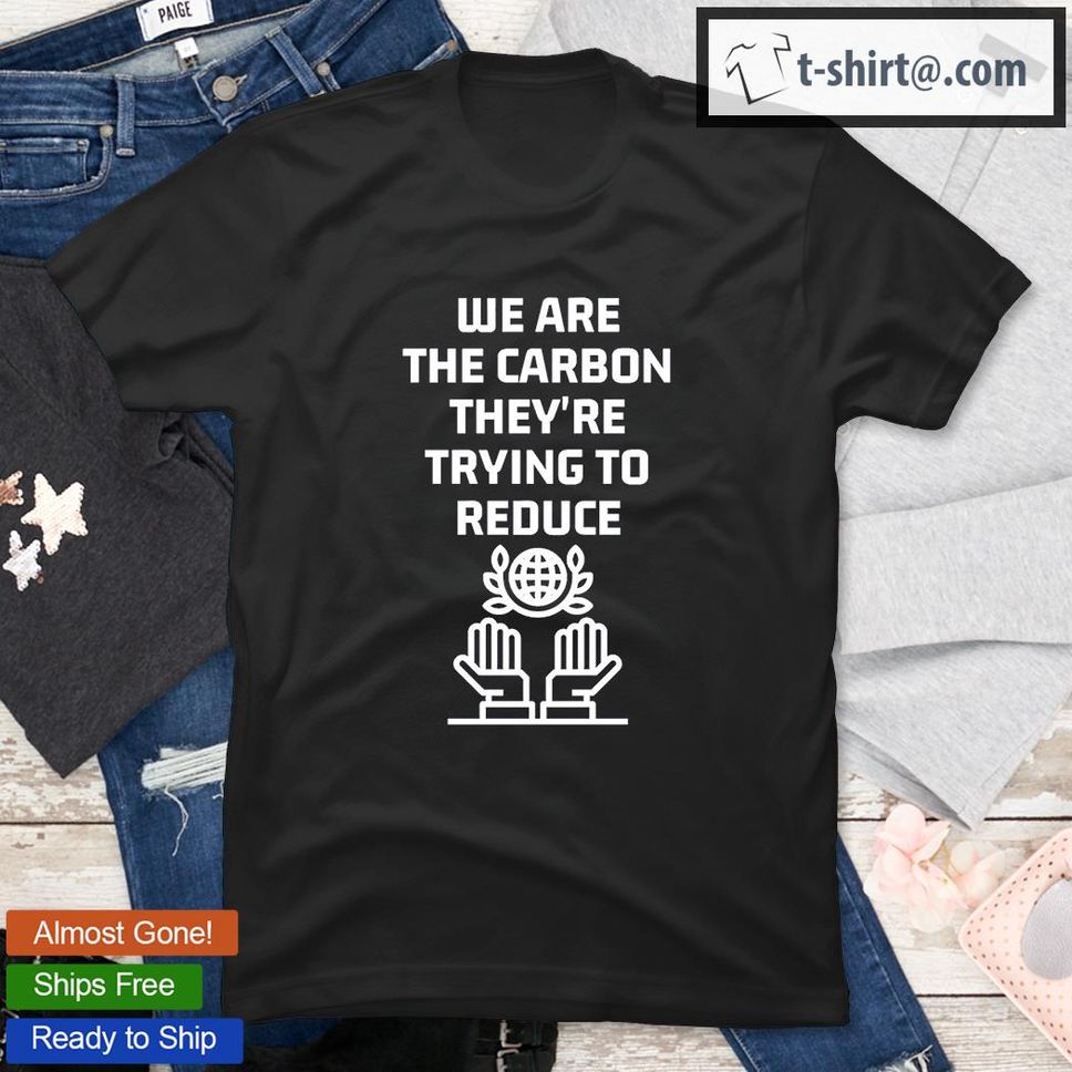 We Are The Carbon They're Trying To Reduce T Shirt