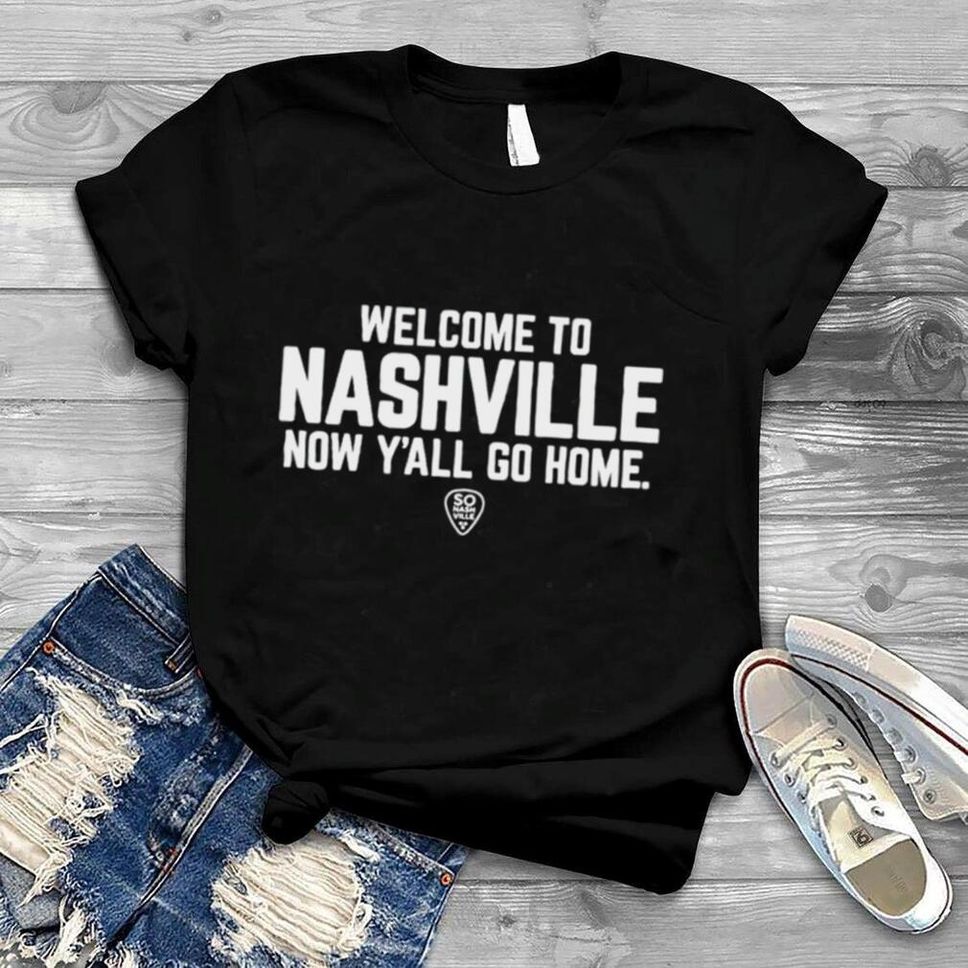 Welcome To Nashville Now Y’all Go Home Shirt