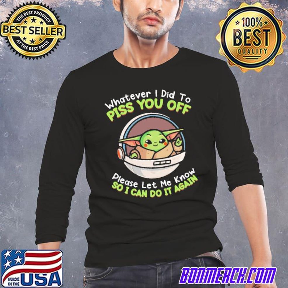 Whatever I Did To Piss You Off Please Let Me Know So I Can Do It Again Baby Yoda Shirt