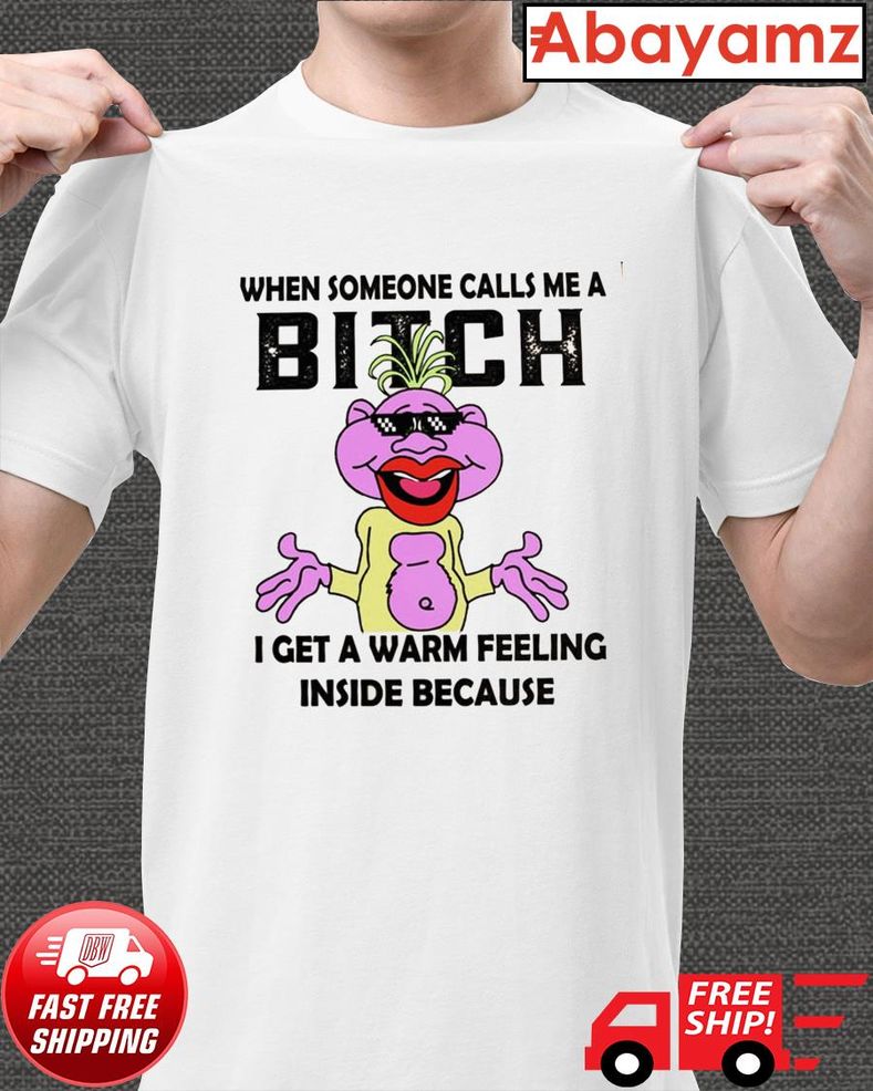 When Someone Calls Me A Bitch I Get A Warm Feeling Inside Because Shirt