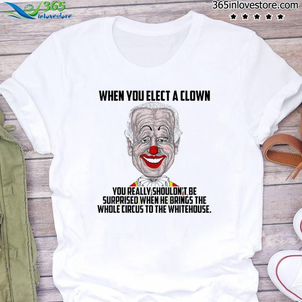 When You Elect A Clown You Really Shouldn't Be Surprised Shirt