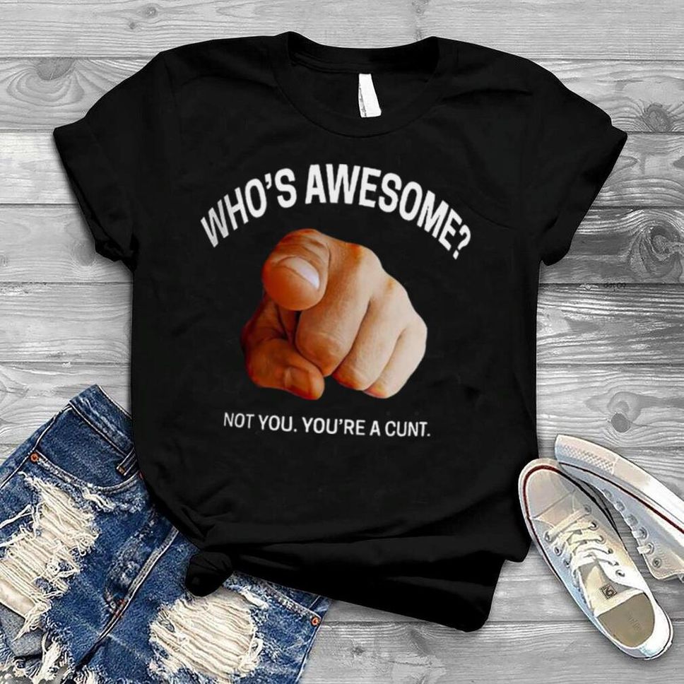 Who’s Awesome Not You You’re A Cunt Shirt
