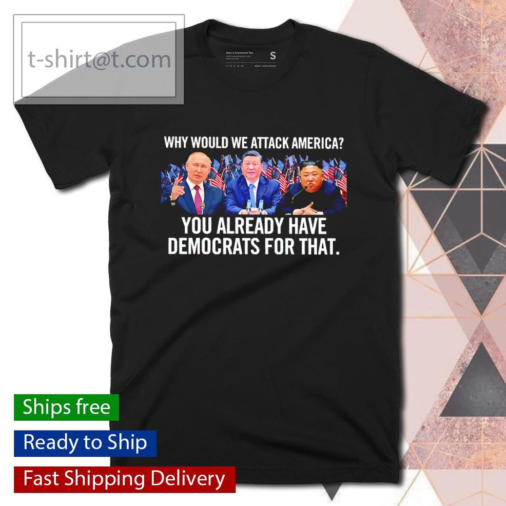 Why Would We Attack America You Already Have Democrats For That Shirt