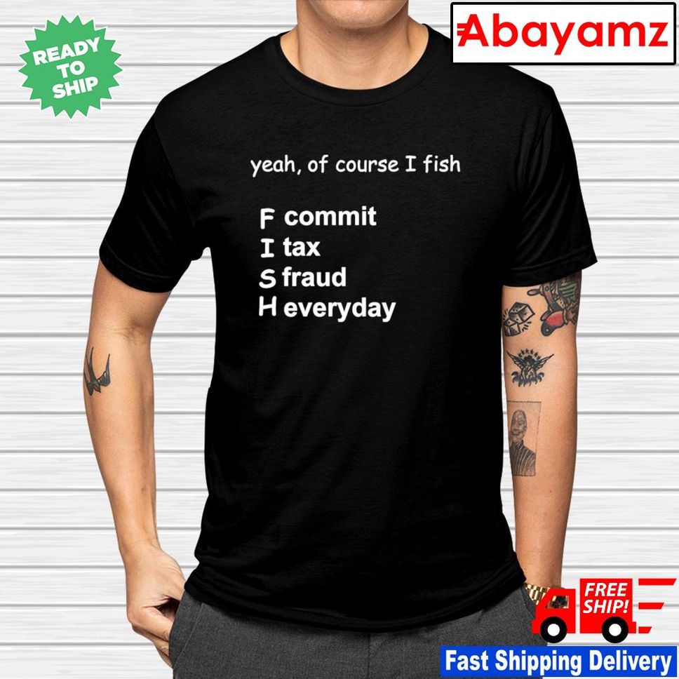Yeah Of Course I Fish Commit Tax Fraud Everyday Shirt