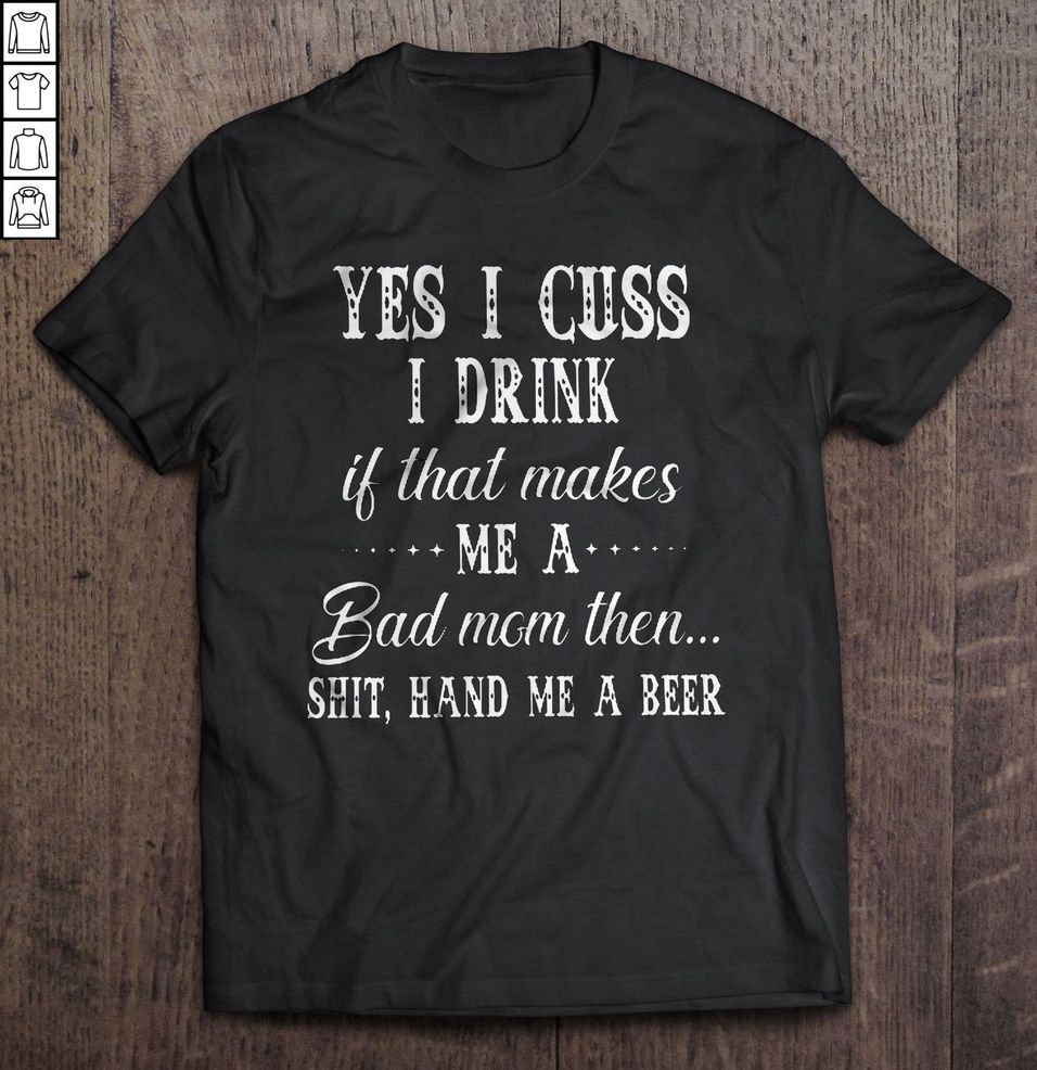 Yes I Cuss I Drink If That Makes Me A Bad Mom Then Shit Hand Me A Beer TShirt Gift