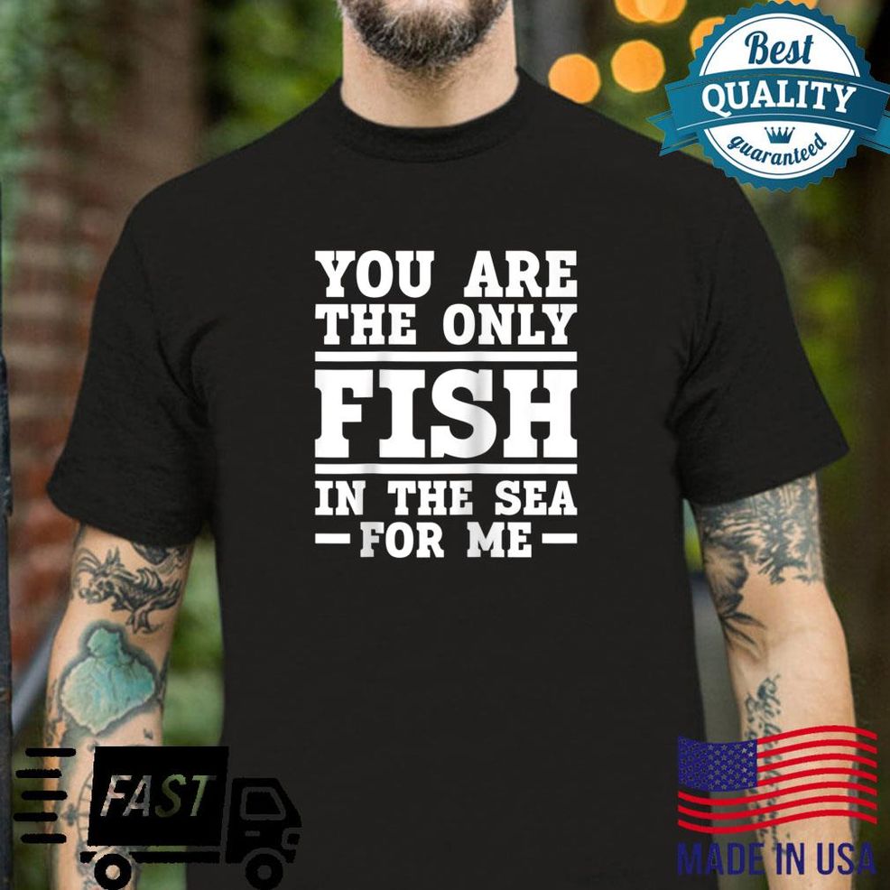 You Are The Only Fish In The Sea For Me Fishing Fisherman Shirt