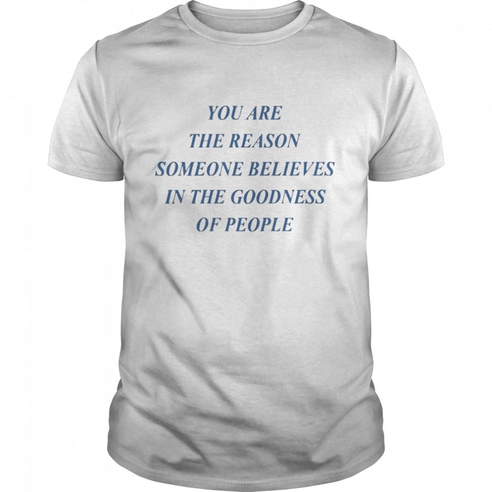 You Are The Reason Someone Believes In The Goodness Shirt