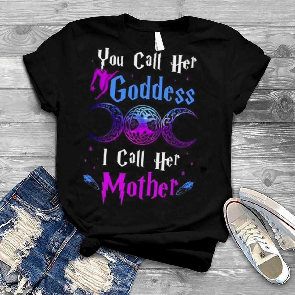 You Call Her Goddess I Call Her Mother Shirt