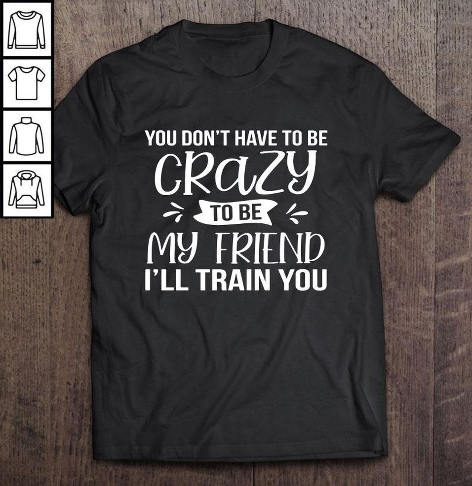 You Don’t Have To Be Crazy To Be My Friend I’ll Train You Shirt