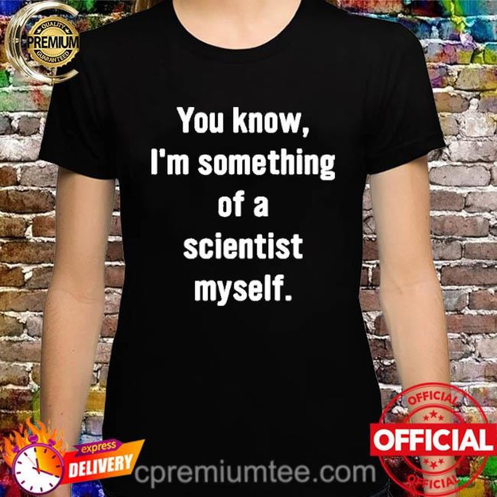 You Know I’m Something Of A Scientist Myself Shirt