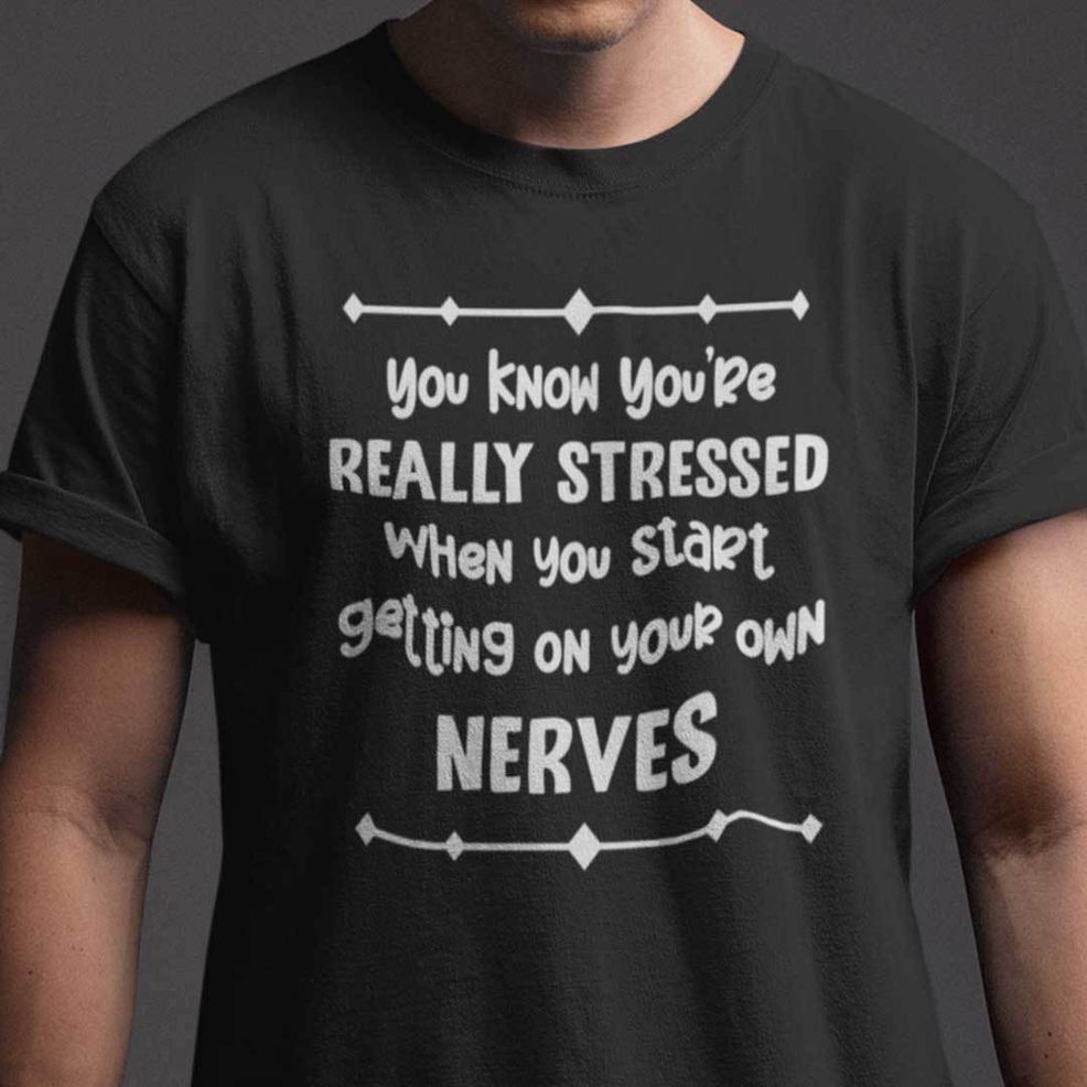 You Know You're Really Stressed When You Start Getting Your Own Nerves Shirt