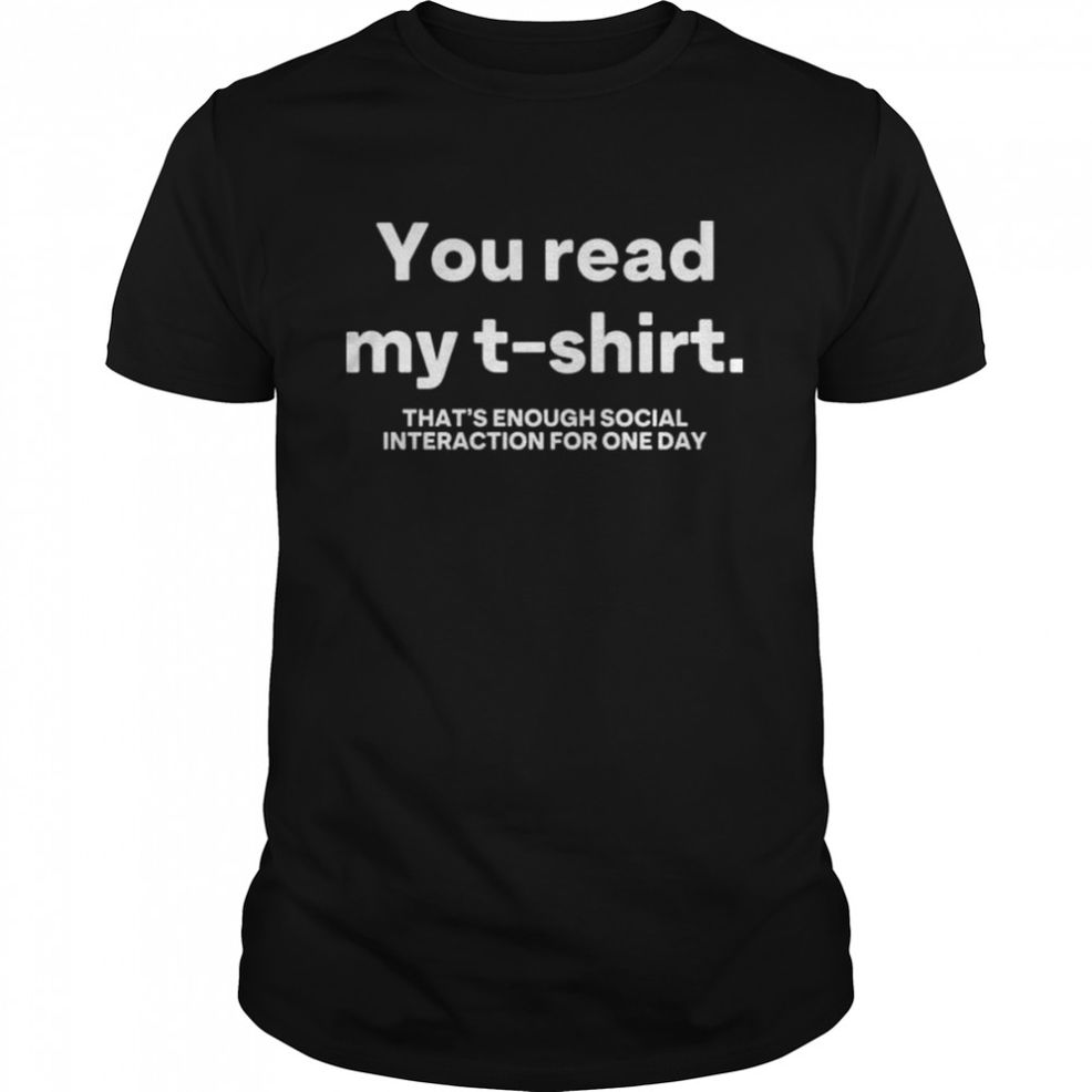 You Read My T Shirt That’s Enough Social Interaction For One Day Shirt