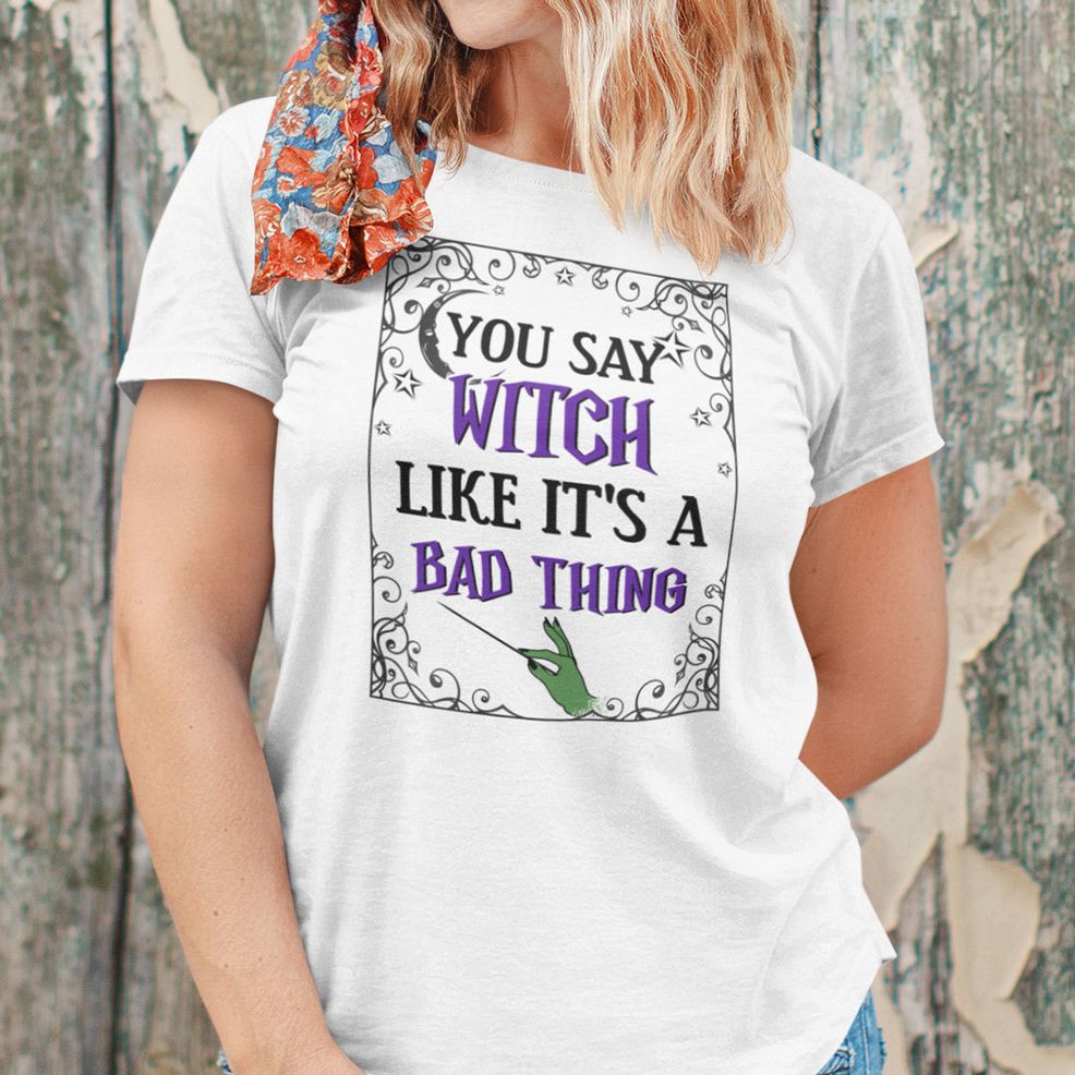 You Say Witch Like It's A Bad Thing Shirt Halloween