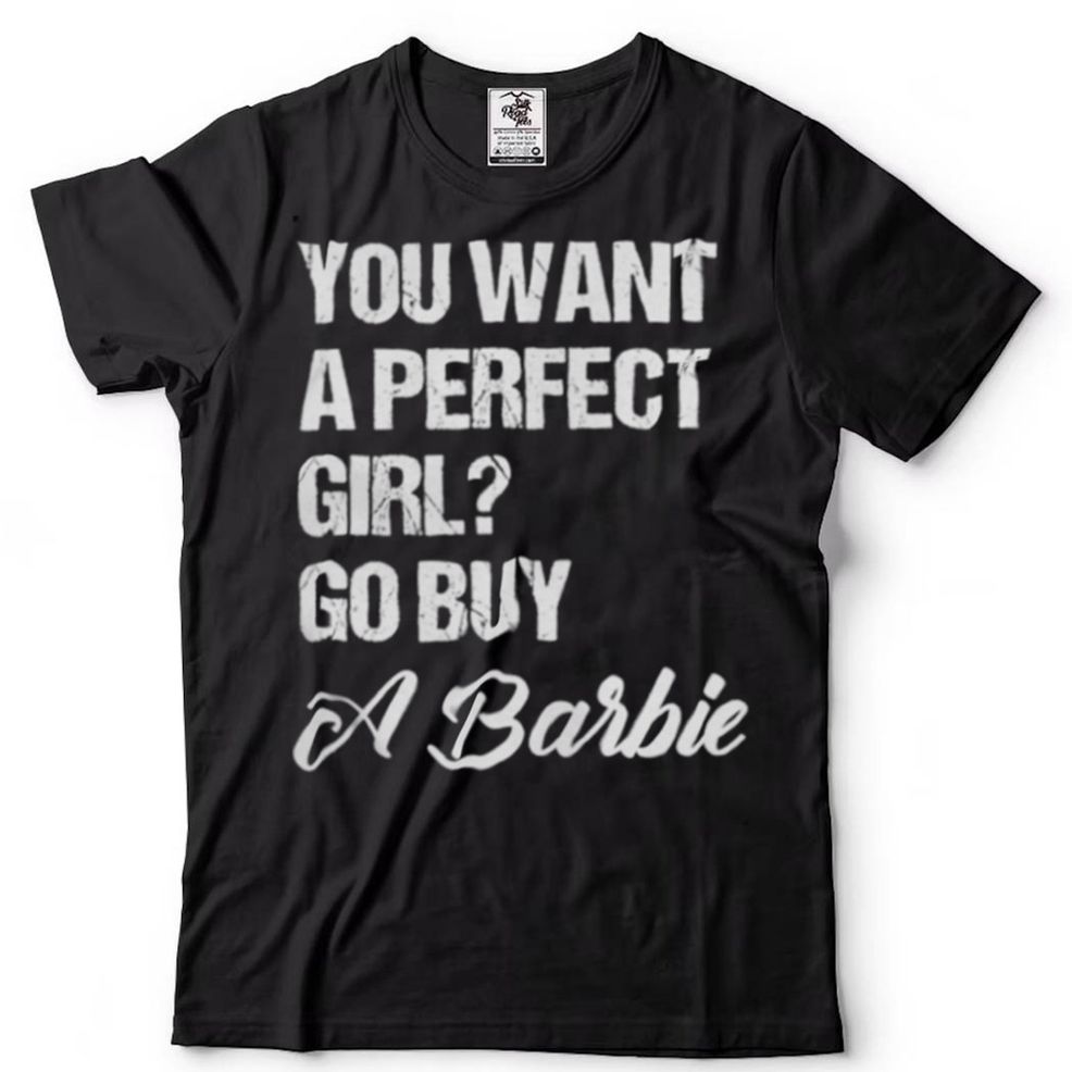 You Want A Perfect Girl Go Buy A Barbie Shirt