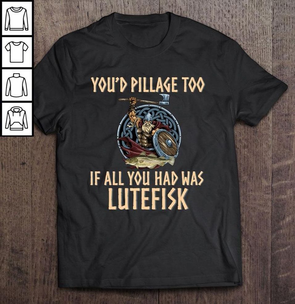 You’d Pillage Too If All You Had Was Lutefisk TShirt