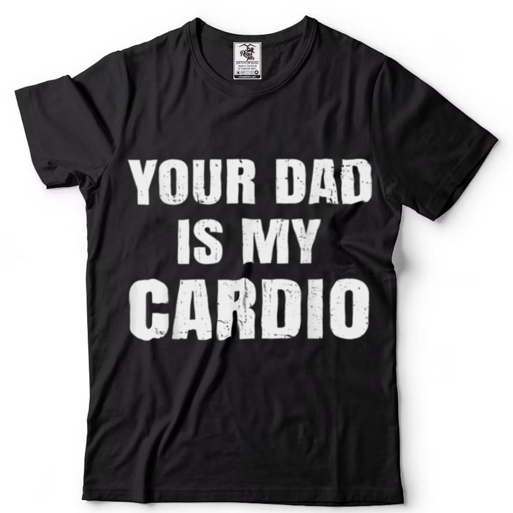 Your Dad Is My Cardio Women’s T Shirt