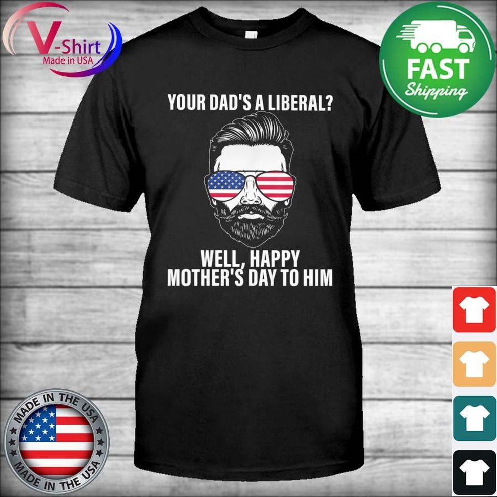Your Dad’s A Liberal Well Happy Mother’s Day To Him Shirt