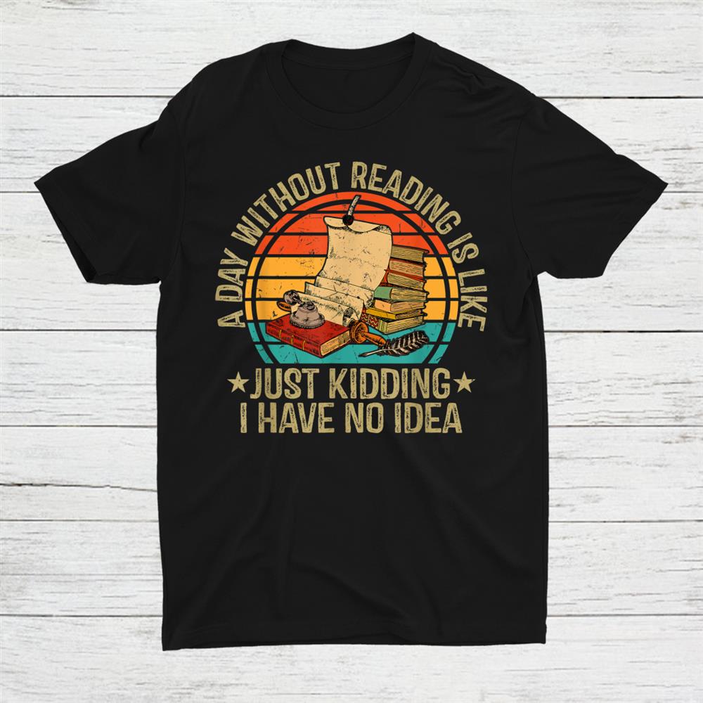 A Day Without Reading Is Like Just Kidding Shirt