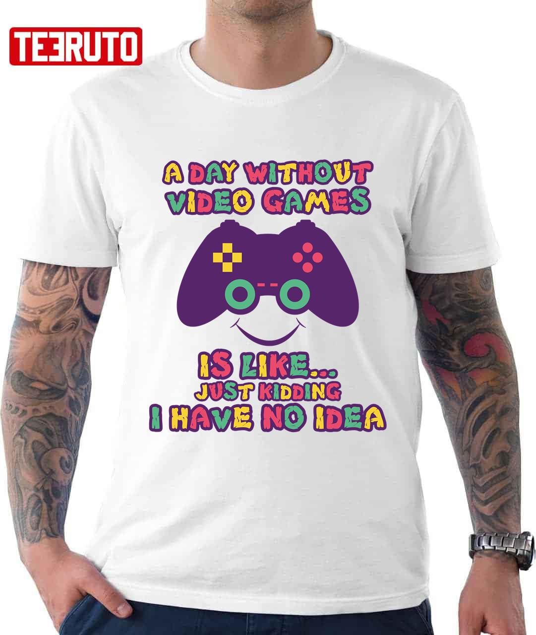 A Day Without Video Games Is Like Just Kidding I Have No Idea Unisex T-Shirt