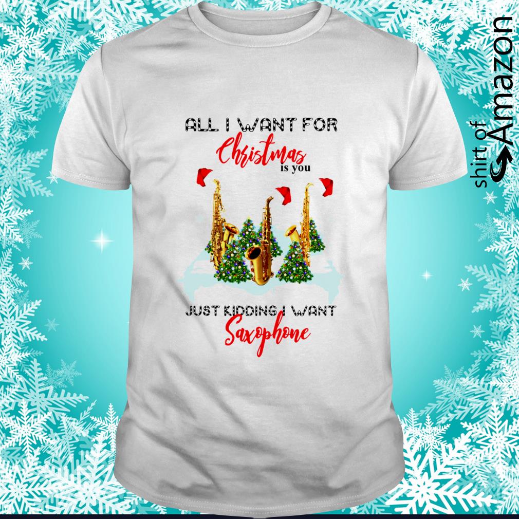 All i want for Christmas is you just kidding want saxophone shirt
