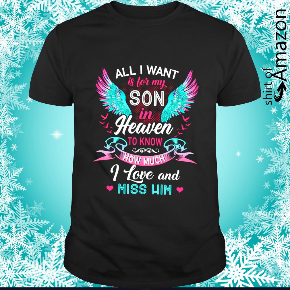 All I want is for my son in heaven to know how much I love and miss him shirt