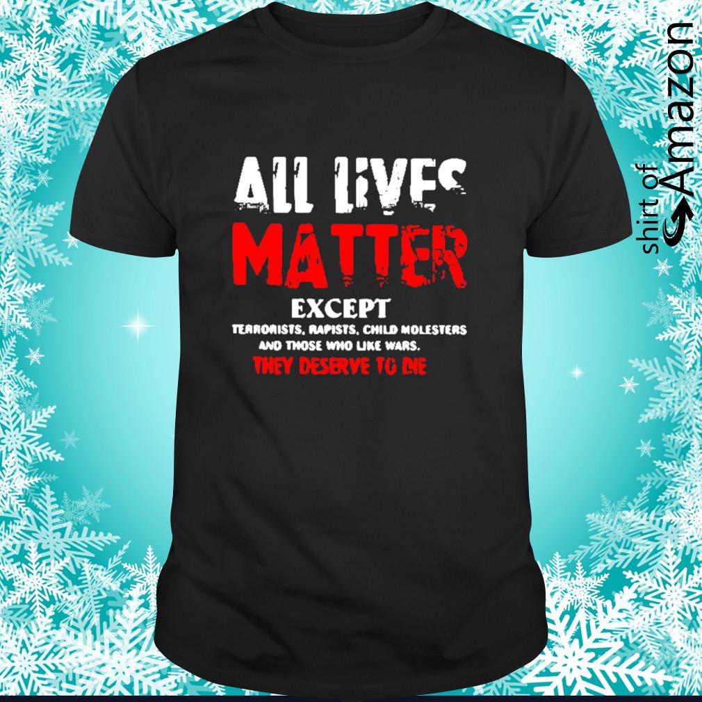 All lives matter except terrorists rapists child molesters and those who like wars they deserve to die shirt