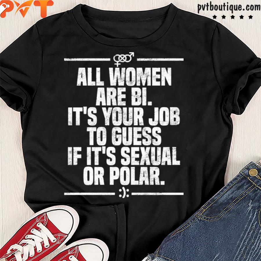 All women are bI it’s your job to guess if it’s sexual or polar shirt