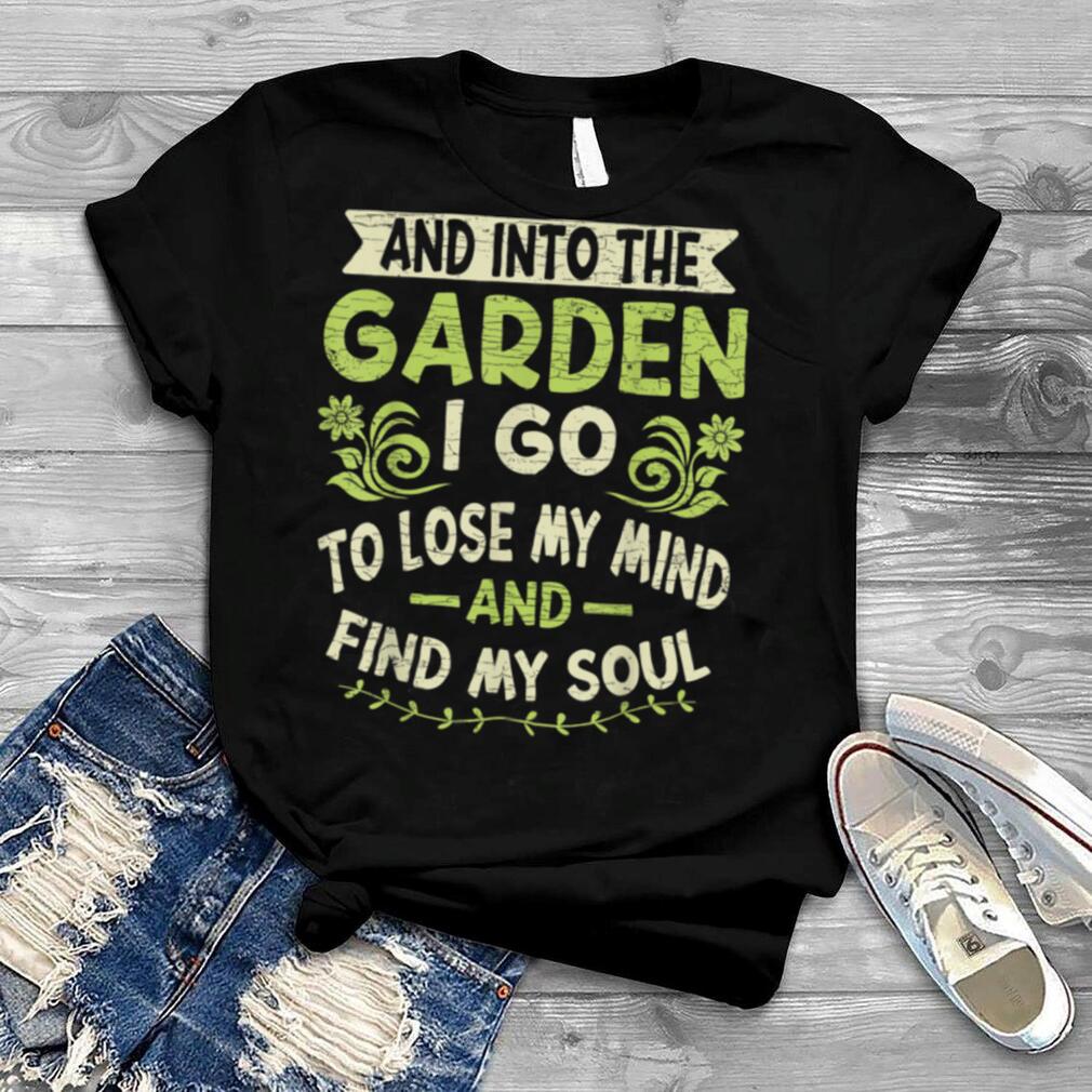 And Into The Garden I Go To Lose My Mind And Find My Soul T Shirt