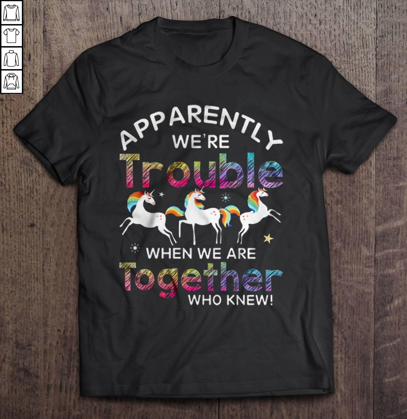 Apparently We’re Trouble When We Are Together Who Knew Unicorn TShirt