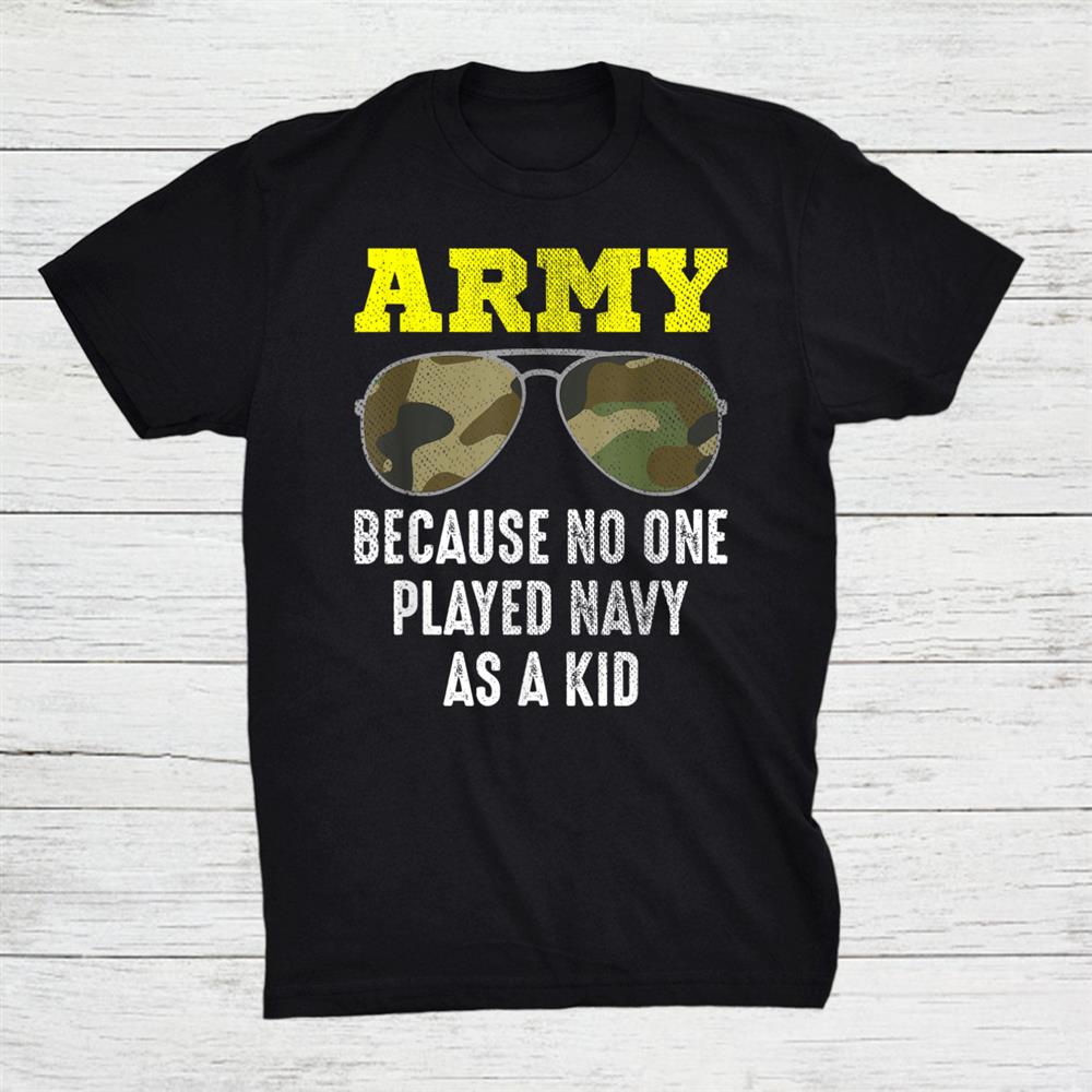 Army Because No One Played Navy As A Kid Shirt