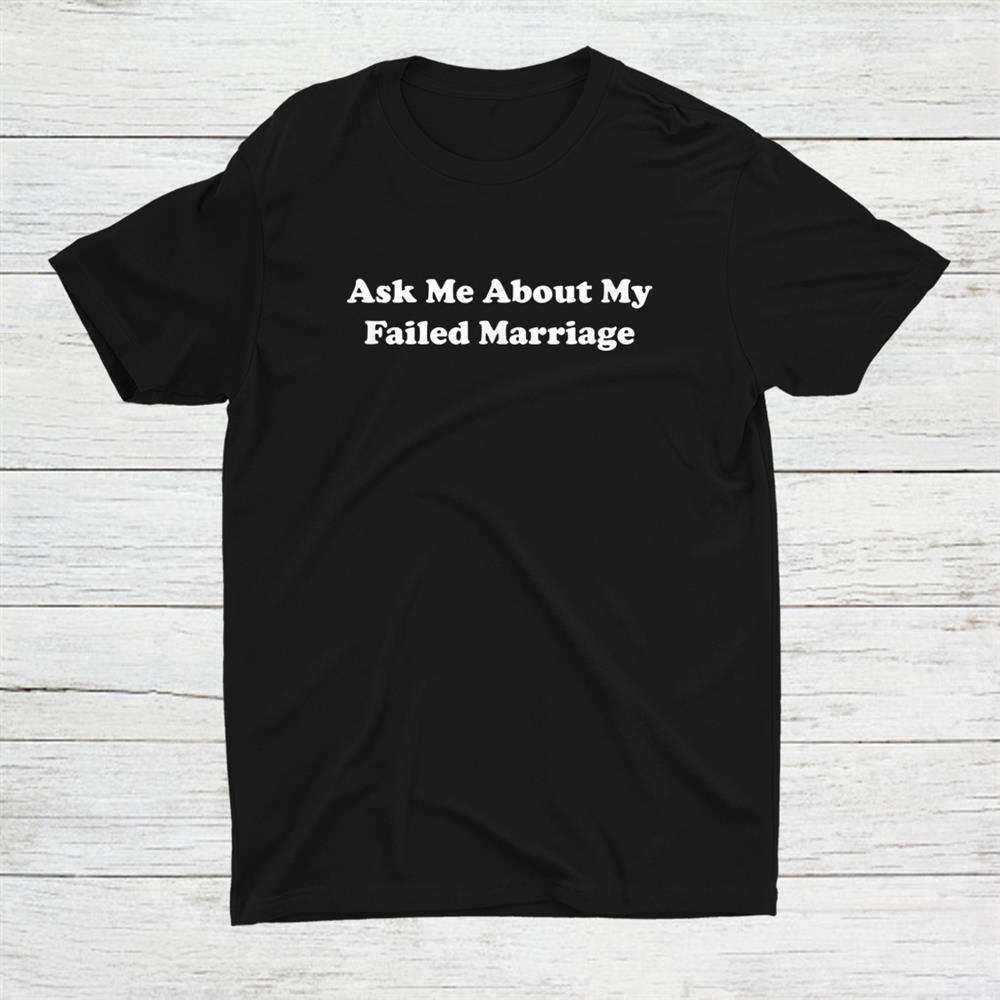 Ask Me About My Failed Marriage Shirt