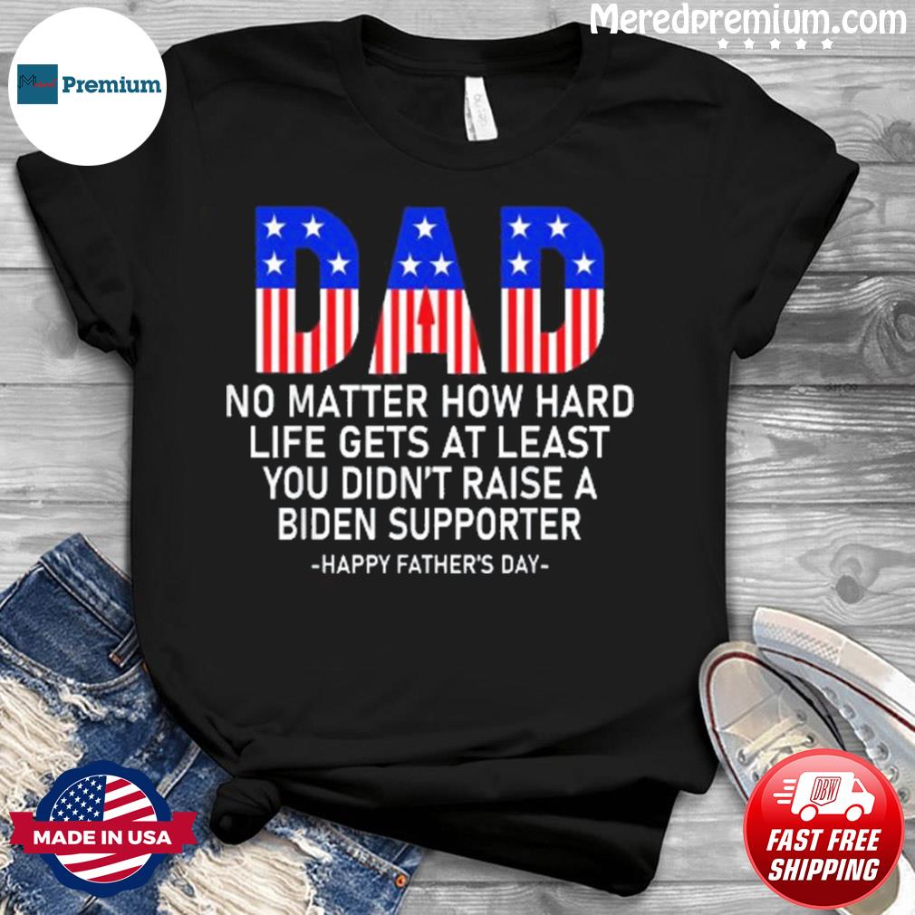 At Least You Didn’t Raise A Biden Supporter Dad Father’s Day Shirt