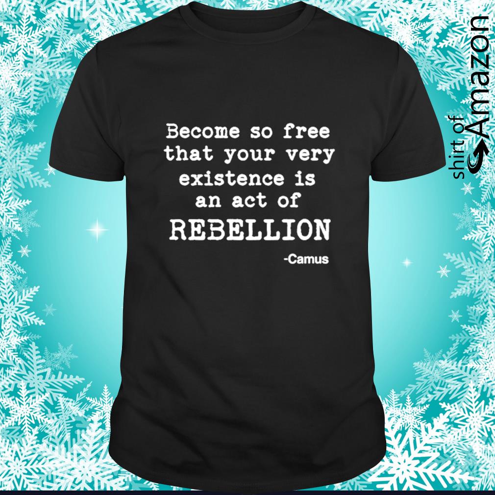 Awesome Camus become so free that your very existence is an act of rebellion t-shirt