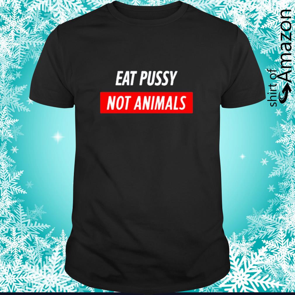 Awesome Eat pussy not animals funny shirt