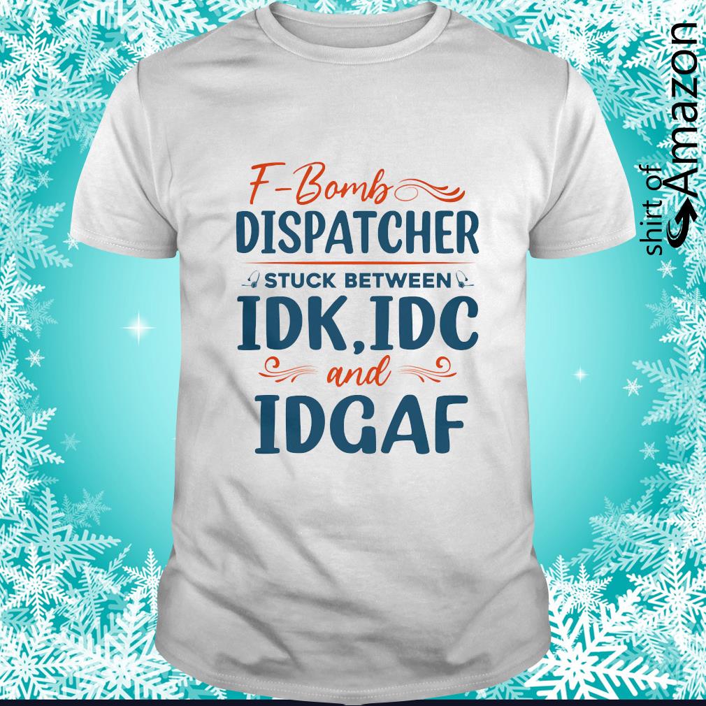 Awesome f-Bomb dispatcher stuck between IDK IDC and IDGAF t-shirt