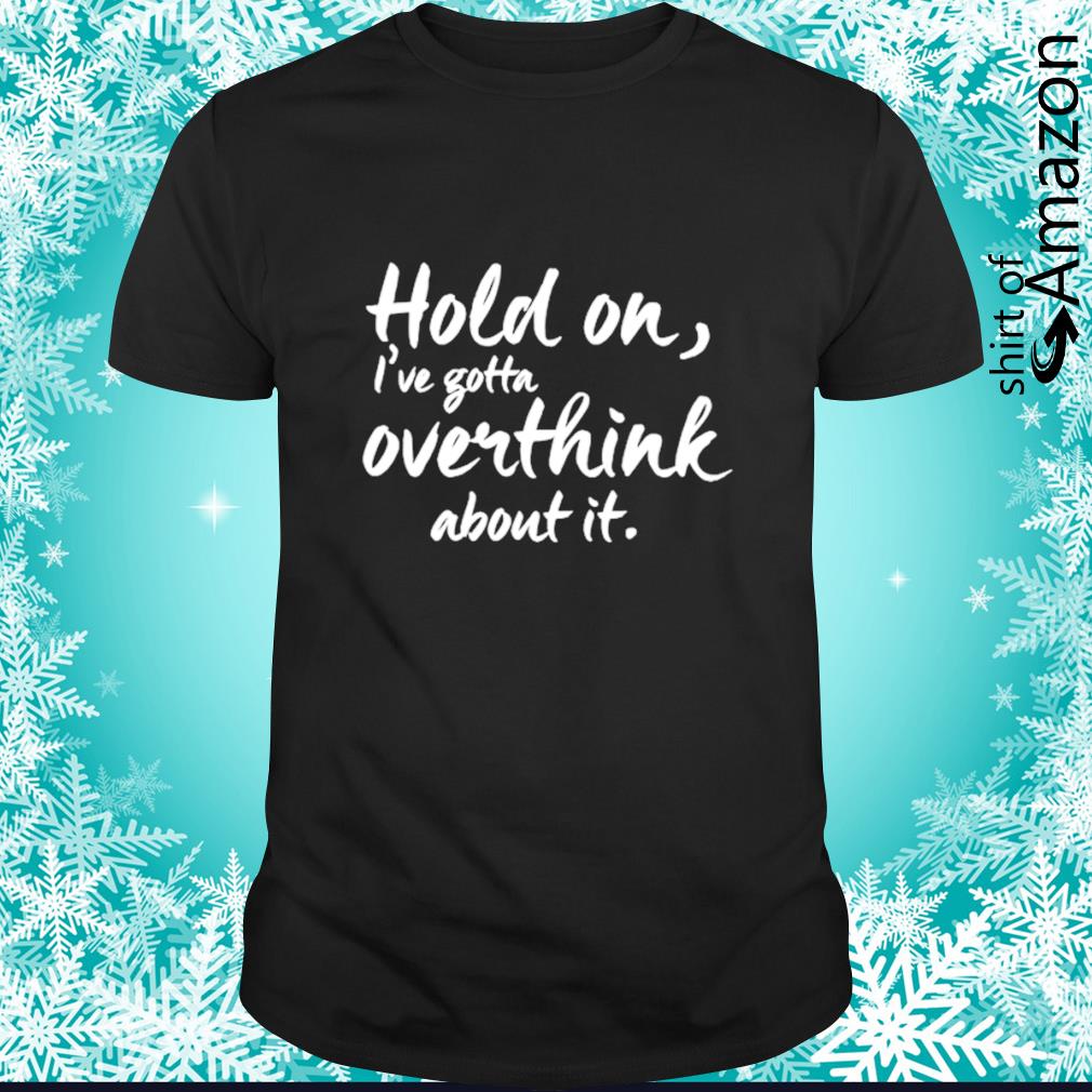 Awesome hold on I’ve gotta overthink about it shirt