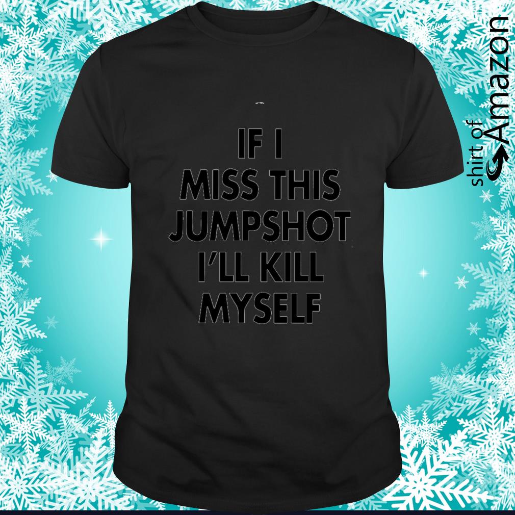 Awesome HOT If I miss this jumpshot I’ll kill myself t-shirt