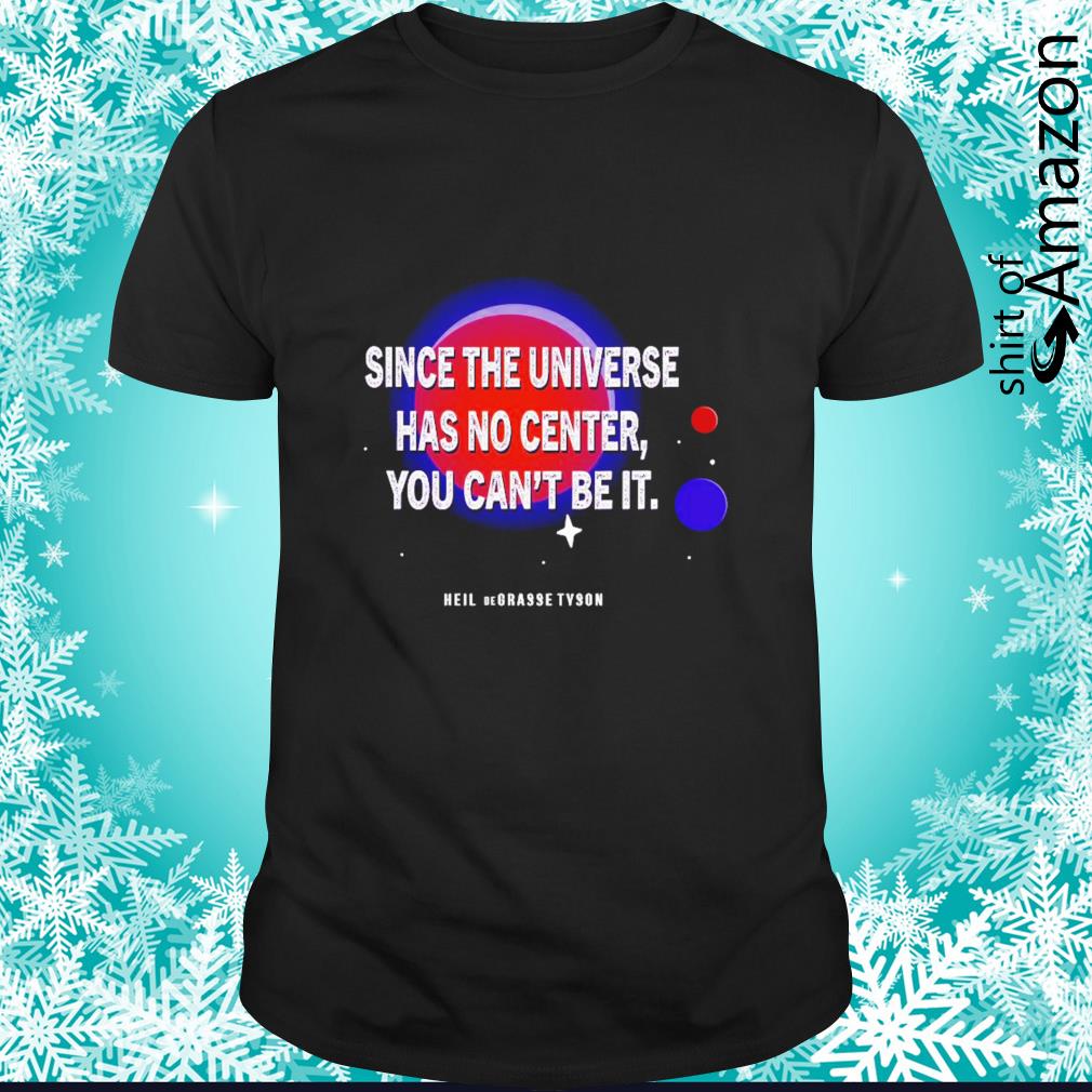 Awesome Since the universe has no center you can’t be it shirt