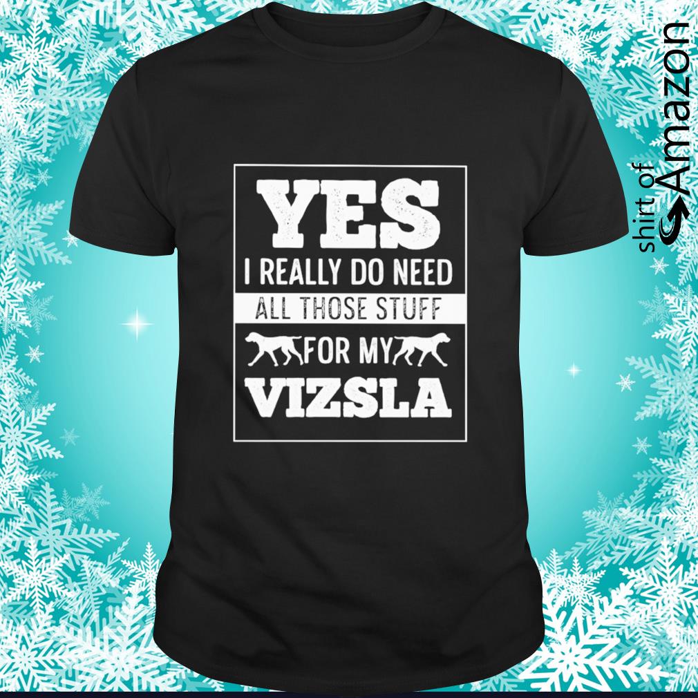 Awesome Yes I really do need all those stuff for my Vizsla shirt