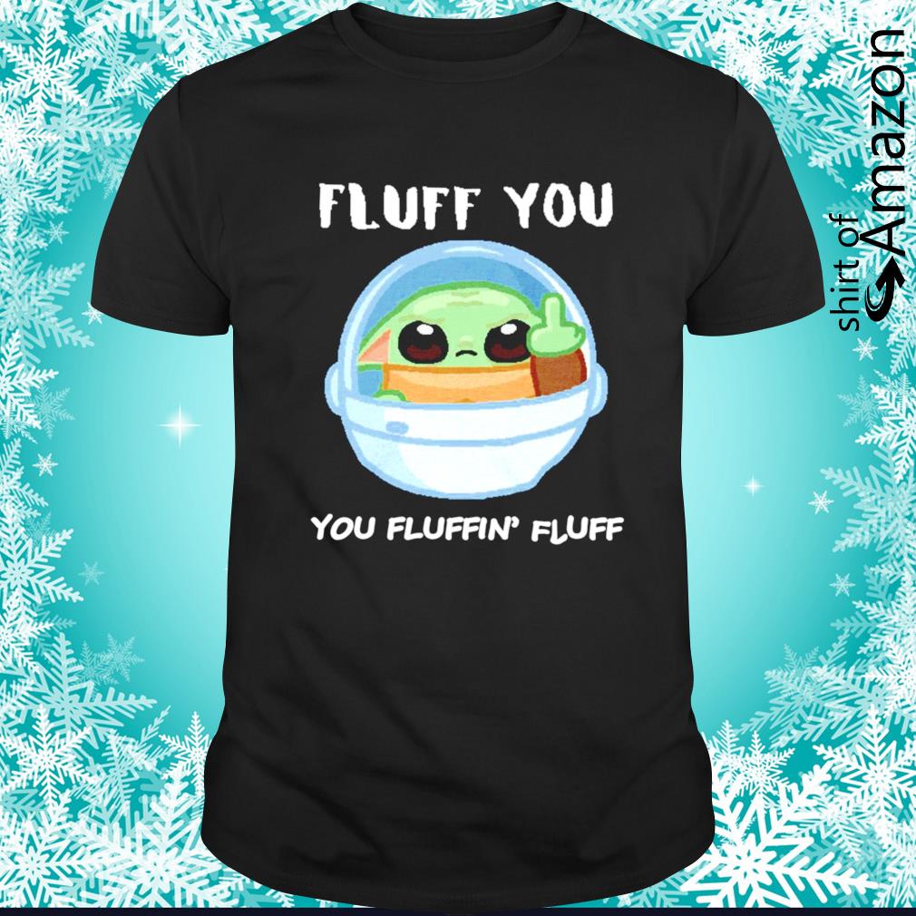 Baby Yoda fluff you you fluffin’ fluff shirt