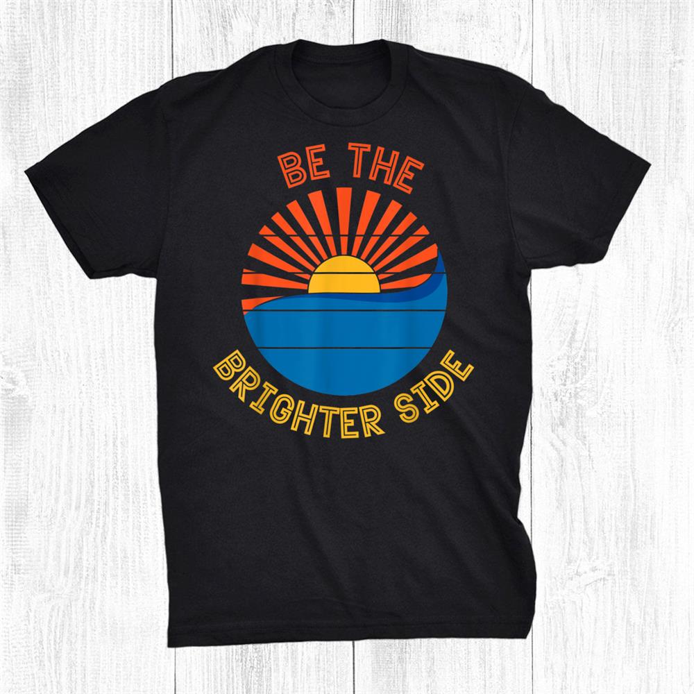 Be The Brighter Side Positivity Motivational Inspirational Shirt