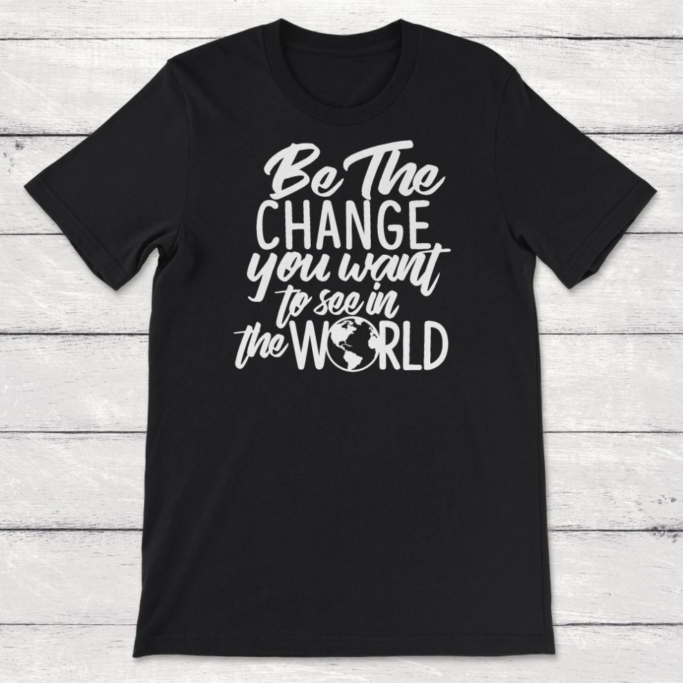 Be The Change You Want To See In The World Unisex T-Shirt