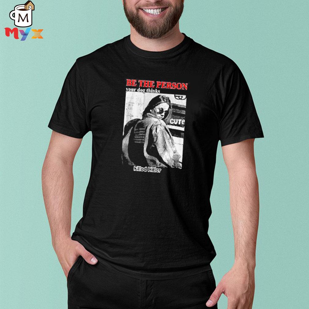 Be the person your dog thinks killed hitler shir that go hard thegood merch shirt